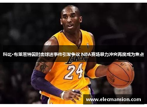 科比·布莱恩特因肘击球迷事件引发争议 NBA赛场暴力冲突再度成为焦点