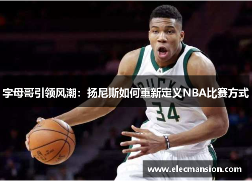 字母哥引领风潮：扬尼斯如何重新定义NBA比赛方式