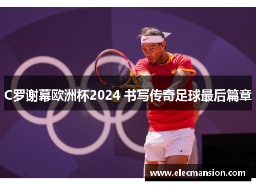 C罗谢幕欧洲杯2024 书写传奇足球最后篇章