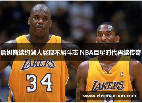 詹姆斯续约湖人展现不屈斗志 NBA巨星时代再续传奇