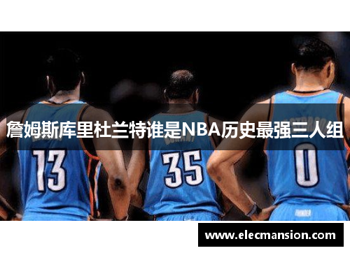 詹姆斯库里杜兰特谁是NBA历史最强三人组