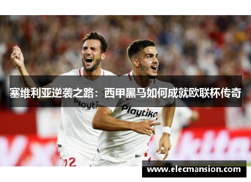 塞维利亚逆袭之路:西甲黑马如何成就欧联杯传奇 塞维利亚逆袭之路:西甲黑马如何成就欧联杯传奇