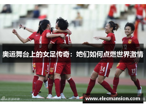 奥运舞台上的女足传奇:她们如何点燃世界激情 奥运舞台上的女足传奇:她们如何点燃世界激情