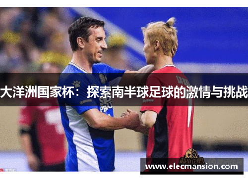 大洋洲国家杯:探索南半球足球的激情与挑战 大洋洲国家杯:探索南半球足球的激情与挑战