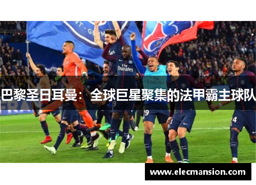 巴黎圣日耳曼:全球巨星聚集的法甲霸主球队 巴黎圣日耳曼:全球巨星聚集的法甲霸主球队