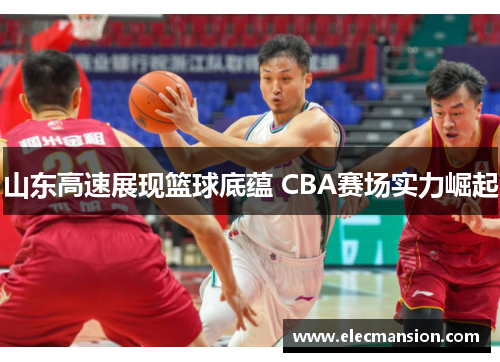 山东高速展现篮球底蕴 CBA赛场实力崛起 山东高速展现篮球底蕴 CBA赛场实力崛起