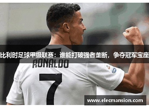 比利时足球甲级联赛:谁能打破强者垄断,争夺冠军宝座 比利时足球甲级联赛:谁能打破强者垄断,争夺冠军宝座