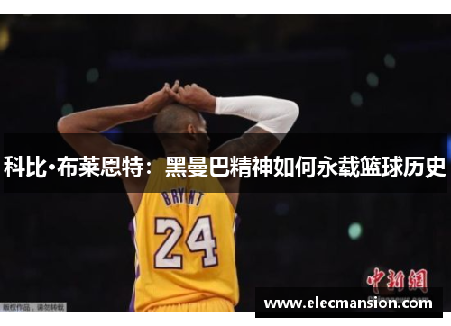 科比·布莱恩特:黑曼巴精神如何永载篮球历史 科比·布莱恩特:黑曼巴精神如何永载篮球历史