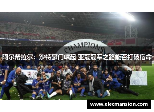 阿尔希拉尔:沙特豪门崛起 亚冠冠军之路能否打破宿命 阿尔希拉尔:沙特豪门崛起 亚冠冠军之路能否打破宿命