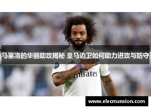 马塞洛的华丽助攻揭秘 皇马边卫如何助力进攻与防守 马塞洛的华丽助攻揭秘 皇马边卫如何助力进攻与防守