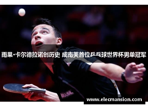 雨果·卡尔德拉诺创历史 成南美首位乒乓球世界杯男单冠军 雨果·卡尔德拉诺创历史 成南美首位乒乓球世界杯男单冠军