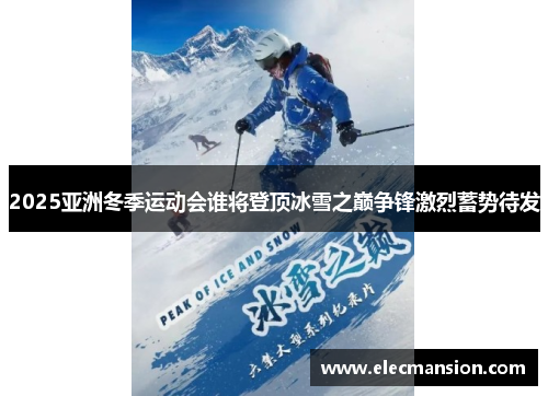 2025亚洲冬季运动会谁将登顶冰雪之巅争锋激烈蓄势待发 2025亚洲冬季运动会谁将登顶冰雪之巅争锋激烈蓄势待发