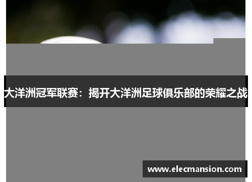 大洋洲冠军联赛:揭开大洋洲足球俱乐部的荣耀之战 大洋洲冠军联赛:揭开大洋洲足球俱乐部的荣耀之战