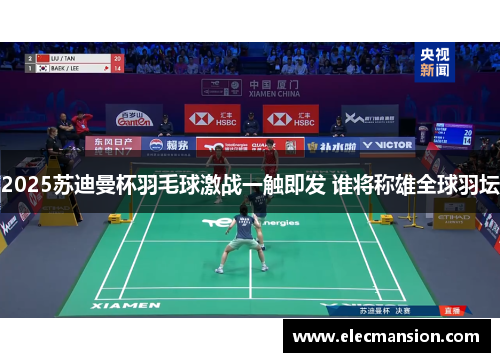 2025苏迪曼杯羽毛球激战一触即发 谁将称雄全球羽坛 2025苏迪曼杯羽毛球激战一触即发 谁将称雄全球羽坛