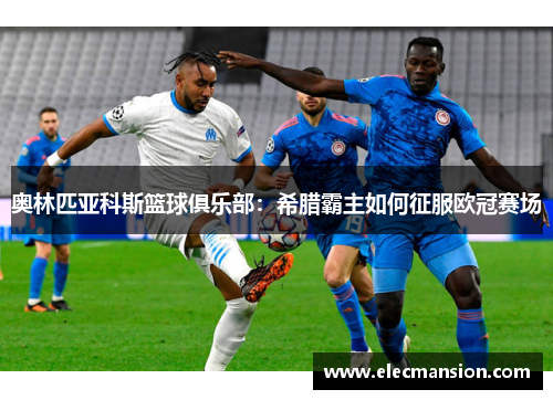 奥林匹亚科斯篮球俱乐部:希腊霸主如何征服欧冠赛场 奥林匹亚科斯篮球俱乐部:希腊霸主如何征服欧冠赛场