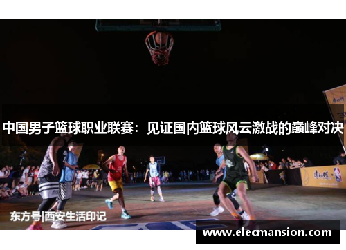 中国男子篮球职业联赛:见证国内篮球风云激战的巅峰对决 中国男子篮球职业联赛:见证国内篮球风云激战的巅峰对决