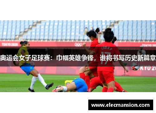 奥运会女子足球赛:巾帼英雄争锋,谁将书写历史新篇章 奥运会女子足球赛:巾帼英雄争锋,谁将书写历史新篇章