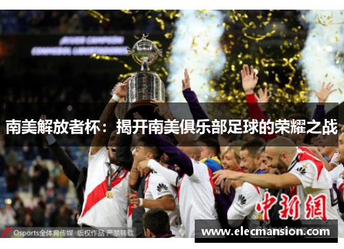 南美解放者杯:揭开南美俱乐部足球的荣耀之战 南美解放者杯:揭开南美俱乐部足球的荣耀之战