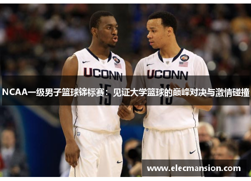 NCAA一级男子篮球锦标赛:见证大学篮球的巅峰对决与激情碰撞 NCAA一级男子篮球锦标赛:见证大学篮球的巅峰对决与激情碰撞