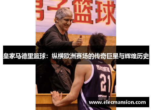 皇家马德里篮球:纵横欧洲赛场的传奇巨星与辉煌历史 皇家马德里篮球:纵横欧洲赛场的传奇巨星与辉煌历史