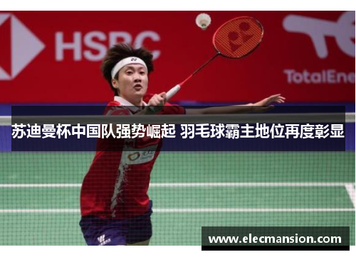 苏迪曼杯中国队强势崛起 羽毛球霸主地位再度彰显 苏迪曼杯中国队强势崛起 羽毛球霸主地位再度彰显