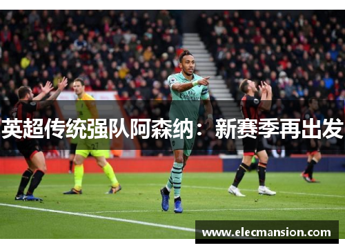 英超传统强队阿森纳:新赛季再出发 英超传统强队阿森纳:新赛季再出发