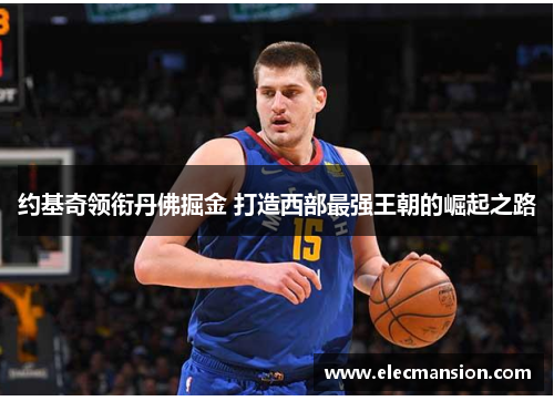 约基奇领衔丹佛掘金 打造西部最强王朝的崛起之路 约基奇领衔丹佛掘金 打造西部最强王朝的崛起之路