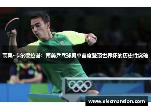 雨果·卡尔德拉诺:南美乒乓球男单首度登顶世界杯的历史性突破 雨果·卡尔德拉诺:南美乒乓球男单首度登顶世界杯的历史性突破