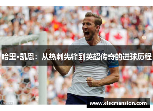 哈里·凯恩:从热刺先锋到英超传奇的进球历程 哈里·凯恩:从热刺先锋到英超传奇的进球历程