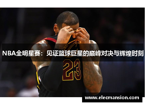 NBA全明星赛:见证篮球巨星的巅峰对决与辉煌时刻 NBA全明星赛:见证篮球巨星的巅峰对决与辉煌时刻