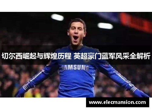 切尔西崛起与辉煌历程 英超豪门蓝军风采全解析 切尔西崛起与辉煌历程 英超豪门蓝军风采全解析