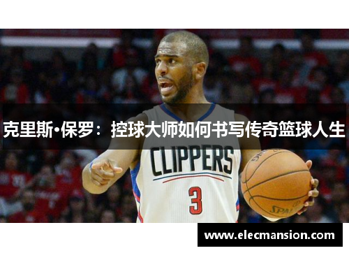 克里斯·保罗:控球大师如何书写传奇篮球人生 克里斯·保罗:控球大师如何书写传奇篮球人生