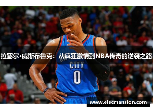 拉塞尔·威斯布鲁克:从疯狂激情到NBA传奇的逆袭之路 拉塞尔·威斯布鲁克:从疯狂激情到NBA传奇的逆袭之路