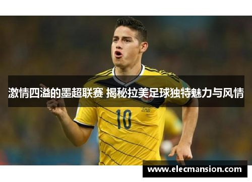 激情四溢的墨超联赛 揭秘拉美足球独特魅力与风情 激情四溢的墨超联赛 揭秘拉美足球独特魅力与风情