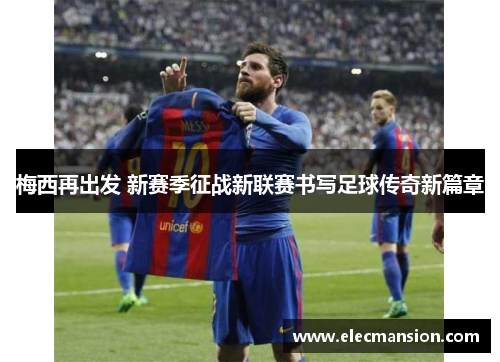 梅西再出发 新赛季征战新联赛书写足球传奇新篇章 梅西再出发 新赛季征战新联赛书写足球传奇新篇章