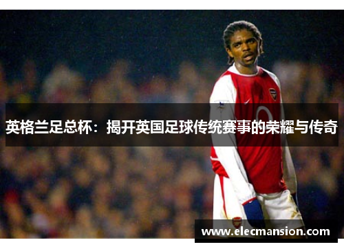 英格兰足总杯:揭开英国足球传统赛事的荣耀与传奇 英格兰足总杯:揭开英国足球传统赛事的荣耀与传奇