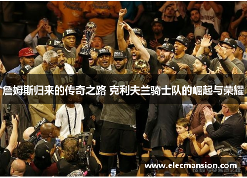詹姆斯归来的传奇之路 克利夫兰骑士队的崛起与荣耀 詹姆斯归来的传奇之路 克利夫兰骑士队的崛起与荣耀