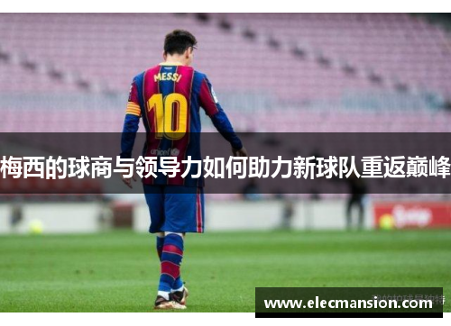 梅西的球商与领导力如何助力新球队重返巅峰 梅西的球商与领导力如何助力新球队重返巅峰