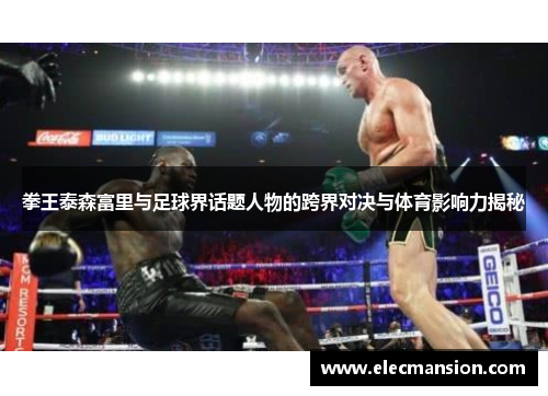 拳王泰森富里与足球界话题人物的跨界对决与体育影响力揭秘 拳王泰森富里与足球界话题人物的跨界对决与体育影响力揭秘