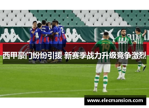 西甲豪门纷纷引援 新赛季战力升级竞争激烈 西甲豪门纷纷引援 新赛季战力升级竞争激烈