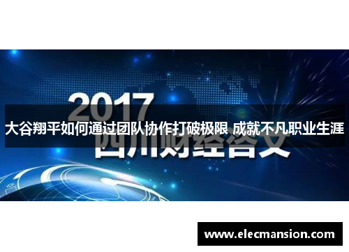 大谷翔平如何通过团队协作打破极限 成就不凡职业生涯 大谷翔平如何通过团队协作打破极限 成就不凡职业生涯
