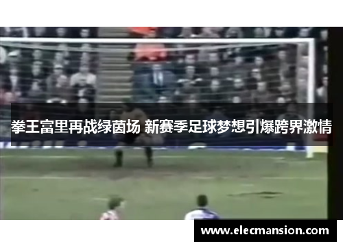 拳王富里再战绿茵场 新赛季足球梦想引爆跨界激情 拳王富里再战绿茵场 新赛季足球梦想引爆跨界激情