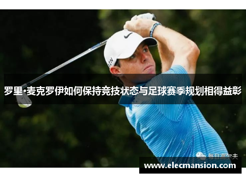 罗里·麦克罗伊如何保持竞技状态与足球赛季规划相得益彰 罗里·麦克罗伊如何保持竞技状态与足球赛季规划相得益彰