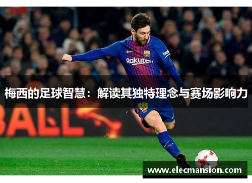 梅西的足球智慧:解读其独特理念与赛场影响力 梅西的足球智慧:解读其独特理念与赛场影响力