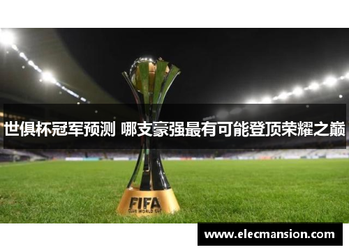 世俱杯冠军预测 哪支豪强最有可能登顶荣耀之巅 世俱杯冠军预测 哪支豪强最有可能登顶荣耀之巅