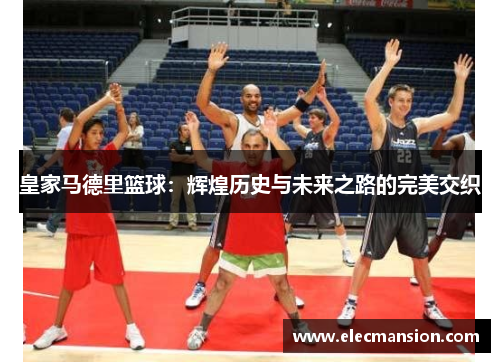皇家马德里篮球:辉煌历史与未来之路的完美交织 皇家马德里篮球:辉煌历史与未来之路的完美交织