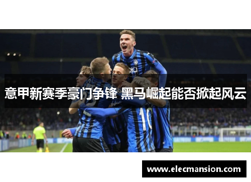 意甲新赛季豪门争锋 黑马崛起能否掀起风云 意甲新赛季豪门争锋 黑马崛起能否掀起风云