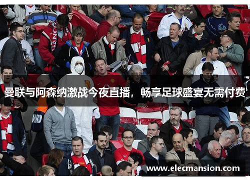 曼联与阿森纳激战今夜直播,畅享足球盛宴无需付费 曼联与阿森纳激战今夜直播,畅享足球盛宴无需付费