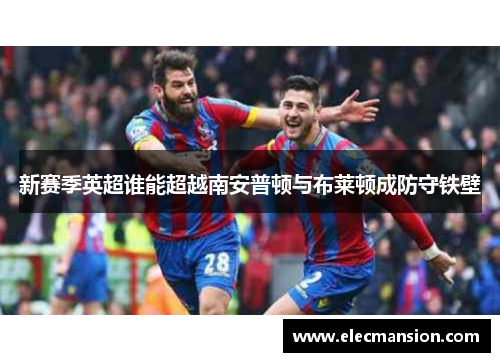 新赛季英超谁能超越南安普顿与布莱顿成防守铁壁 新赛季英超谁能超越南安普顿与布莱顿成防守铁壁