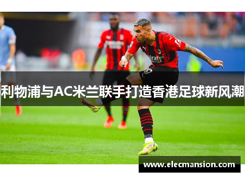 利物浦与AC米兰联手打造香港足球新风潮 利物浦与AC米兰联手打造香港足球新风潮